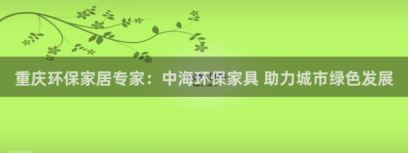 杏耀平台开户：重庆环保家居专家：中海环保家具 助力城市绿色发